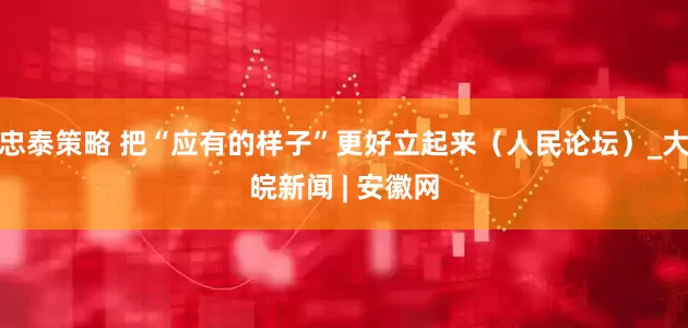 忠泰策略 把“应有的样子”更好立起来（人民论坛）_大皖新闻 | 安徽网