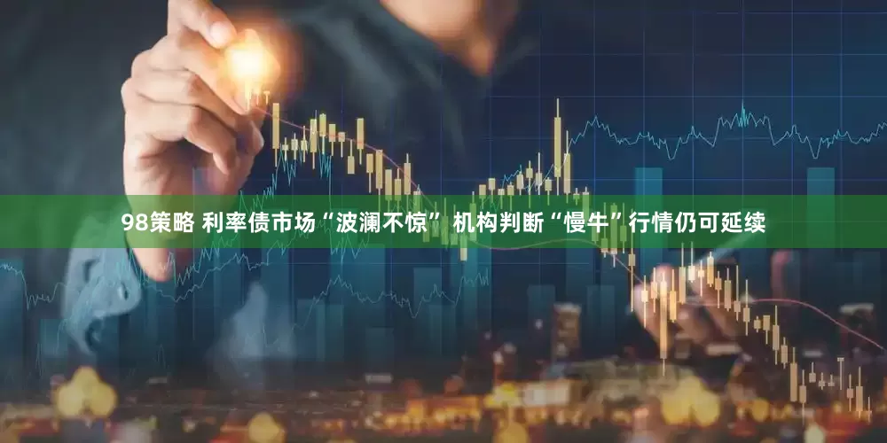 98策略 利率债市场“波澜不惊” 机构判断“慢牛”行情仍可延续