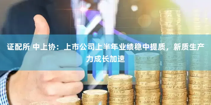 证配所 中上协：上市公司上半年业绩稳中提质，新质生产力成长加速