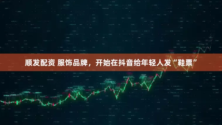 顺发配资 服饰品牌，开始在抖音给年轻人发“鞋票”