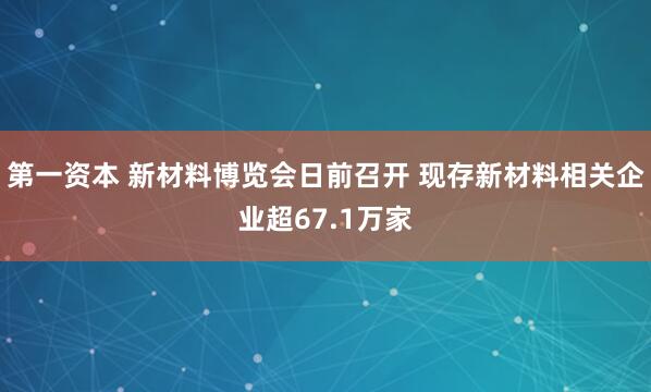 第一资本 新材料博览会日前召开 现存新材料相关企业超67.1万家