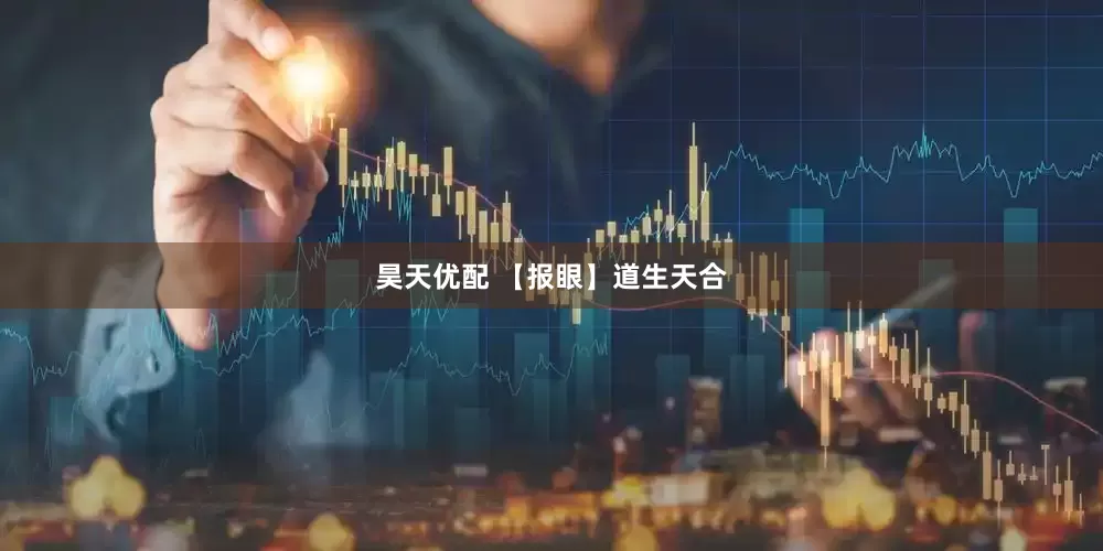昊天优配 【报眼】道生天合