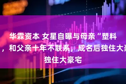 华霖资本 女星自曝与母亲“塑料情”，和父亲十年不联系，成名后独住大豪宅