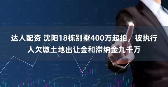 达人配资 沈阳18栋别墅400万起拍，被执行人欠缴土地出让金和滞纳金九千万