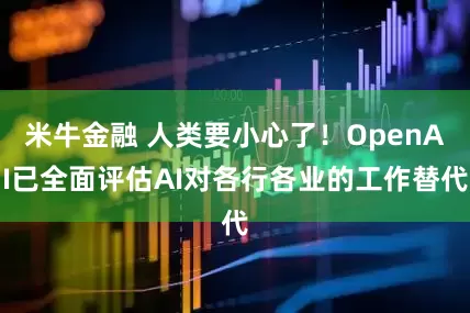 米牛金融 人类要小心了！OpenAI已全面评估AI对各行各业的工作替代
