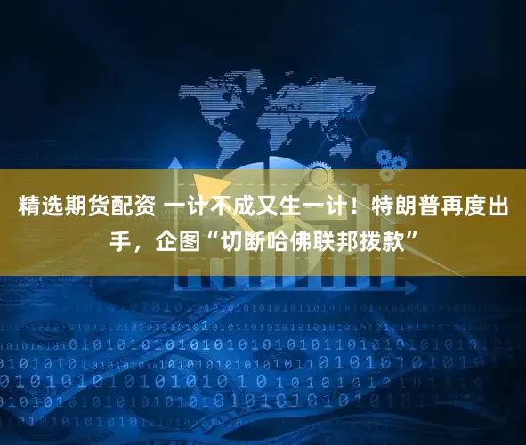 精选期货配资 一计不成又生一计！特朗普再度出手，企图“切断哈佛联邦拨款”