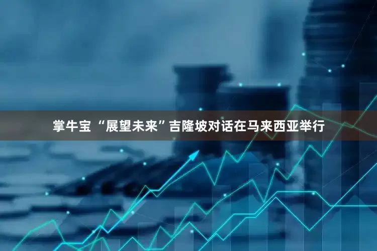 掌牛宝 “展望未来”吉隆坡对话在马来西亚举行
