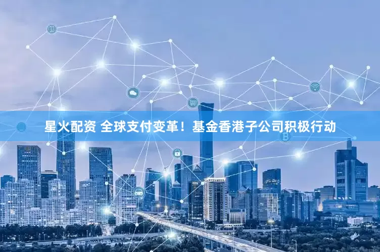 星火配资 全球支付变革！基金香港子公司积极行动