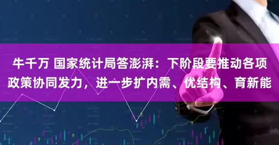 牛千万 国家统计局答澎湃：下阶段要推动各项政策协同发力，进一步扩内需、优结构、育新能
