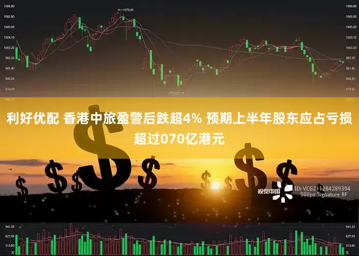 利好优配 香港中旅盈警后跌超4% 预期上半年股东应占亏损超过070亿港元
