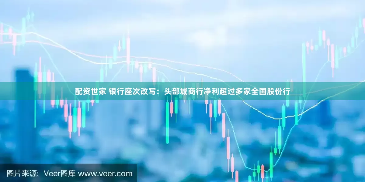 配资世家 银行座次改写：头部城商行净利超过多家全国股份行