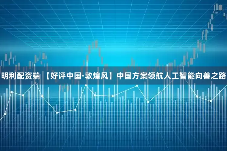 明利配资端 【好评中国·敦煌风】中国方案领航人工智能向善之路