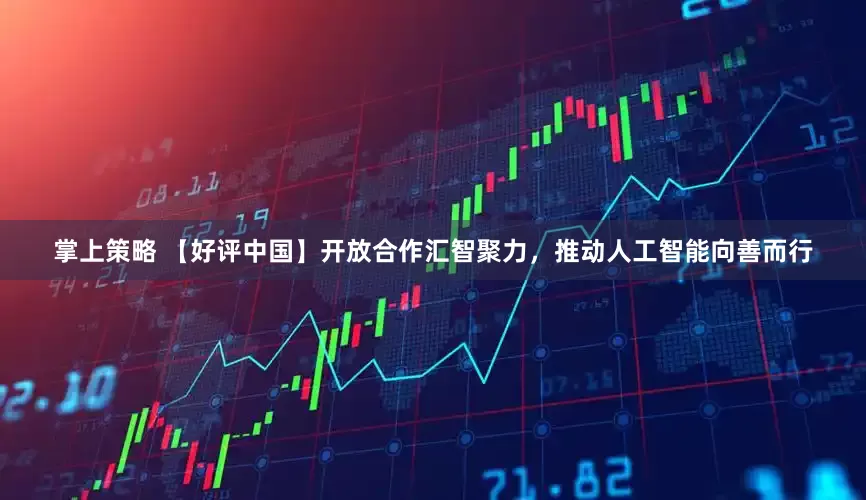 掌上策略 【好评中国】开放合作汇智聚力，推动人工智能向善而行