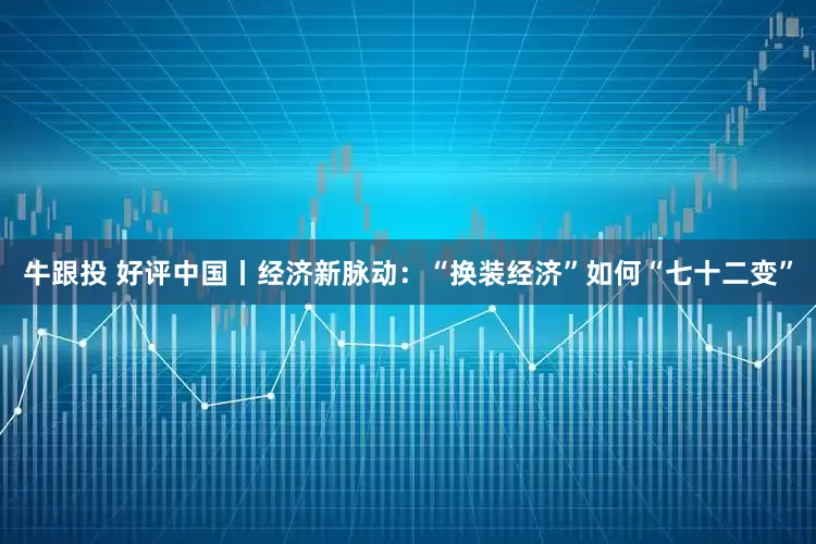 牛跟投 好评中国丨经济新脉动：“换装经济”如何“七十二变”