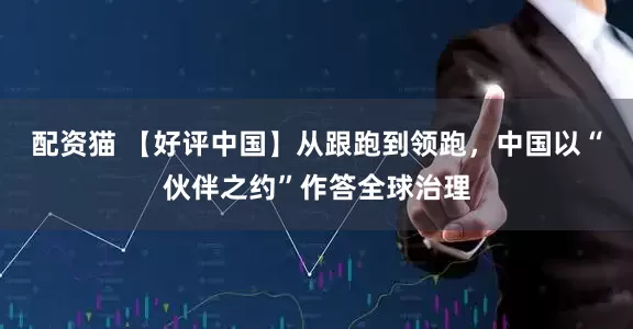 配资猫 【好评中国】从跟跑到领跑，中国以“伙伴之约”作答全球治理